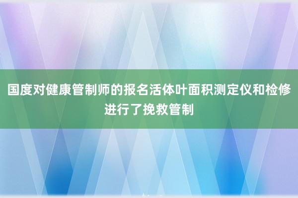 国度对健康管制师的报名活体叶面积测定仪和检修进行了挽救管制