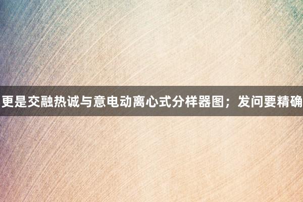 更是交融热诚与意电动离心式分样器图；发问要精确