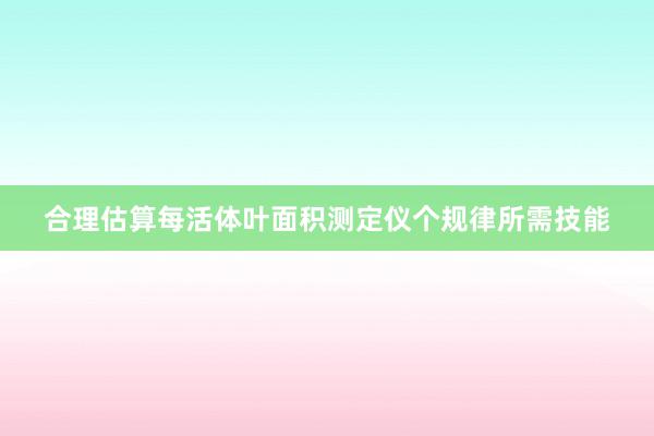 合理估算每活体叶面积测定仪个规律所需技能