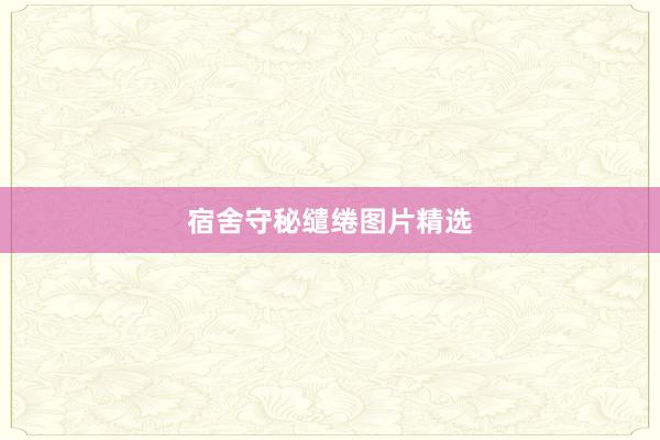 宿舍守秘缱绻图片精选