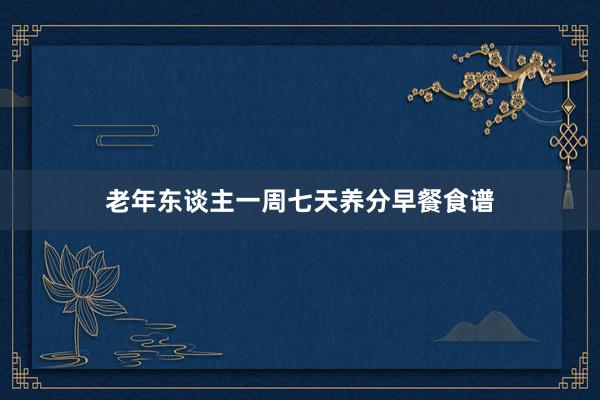 老年东谈主一周七天养分早餐食谱