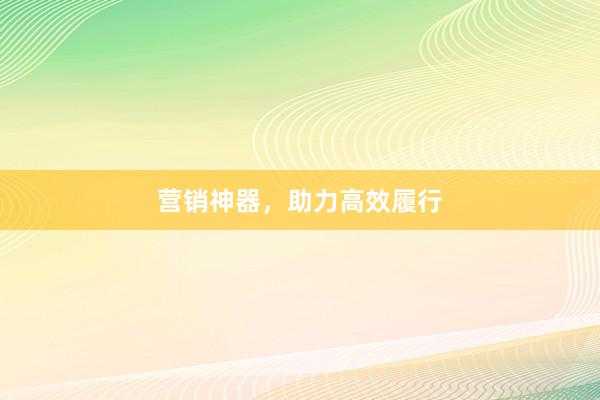 营销神器，助力高效履行